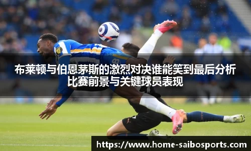 布莱顿与伯恩茅斯的激烈对决谁能笑到最后分析比赛前景与关键球员表现