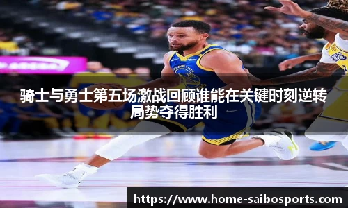 骑士与勇士第五场激战回顾谁能在关键时刻逆转局势夺得胜利