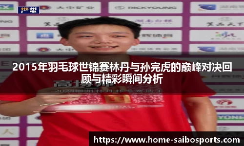 2015年羽毛球世锦赛林丹与孙完虎的巅峰对决回顾与精彩瞬间分析