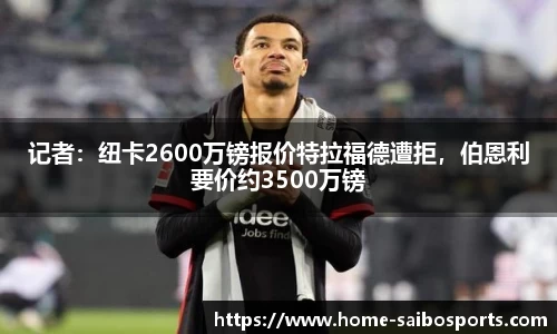 记者：纽卡2600万镑报价特拉福德遭拒，伯恩利要价约3500万镑